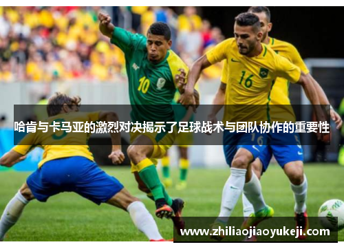 哈肯与卡马亚的激烈对决揭示了足球战术与团队协作的重要性