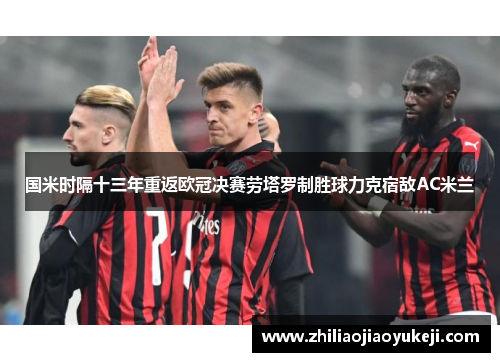 国米时隔十三年重返欧冠决赛劳塔罗制胜球力克宿敌AC米兰