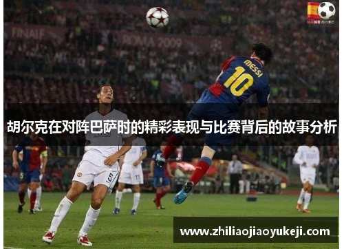 胡尔克在对阵巴萨时的精彩表现与比赛背后的故事分析