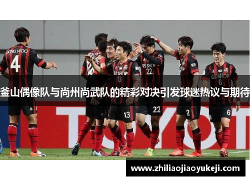 釜山偶像队与尚州尚武队的精彩对决引发球迷热议与期待