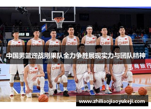 中国男篮迎战刚果队全力争胜展现实力与团队精神