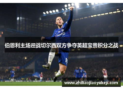 伯恩利主场迎战切尔西双方争夺英超宝贵积分之战