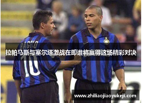 拉帕马斯与塞尔塔激战在即谁将赢得这场精彩对决