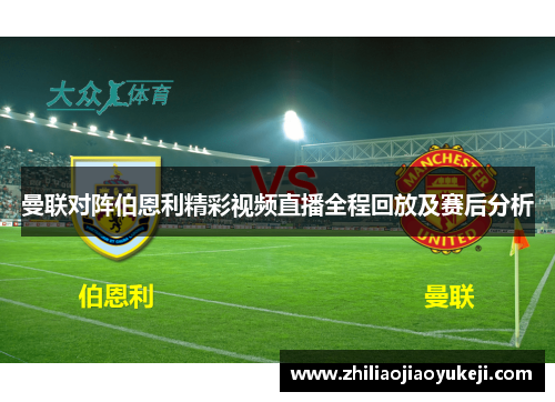 曼联对阵伯恩利精彩视频直播全程回放及赛后分析